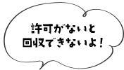 「許可がないと回収できないよ!」